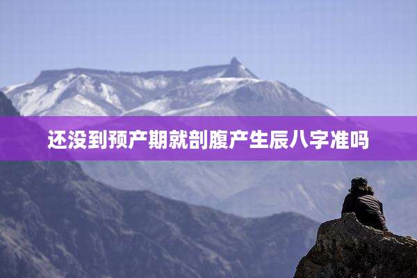 还没到预产期就剖腹产生辰八字准吗