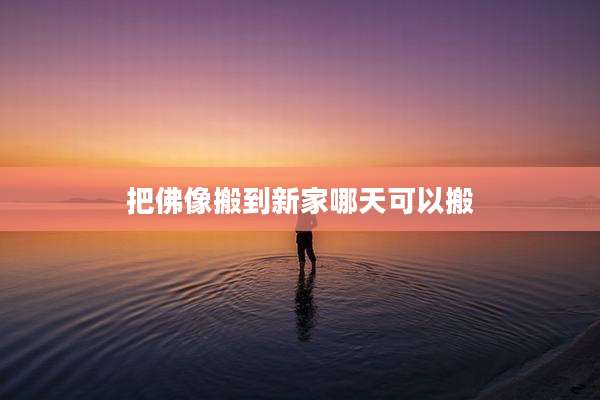 把佛像搬到新家哪天可以搬