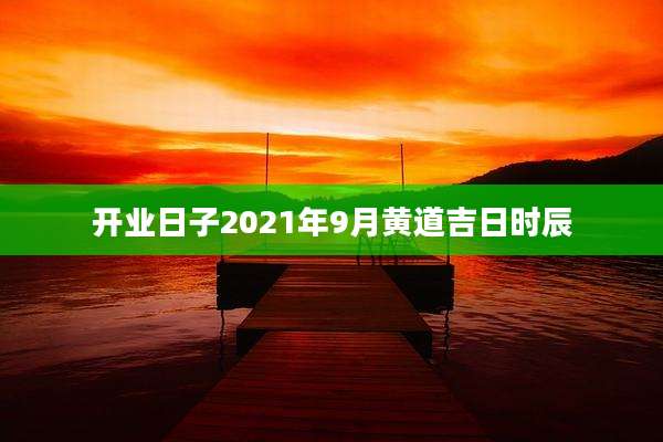 开业日子2021年9月黄道吉日时辰