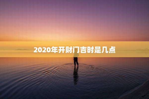 2020年开财门吉时是几点