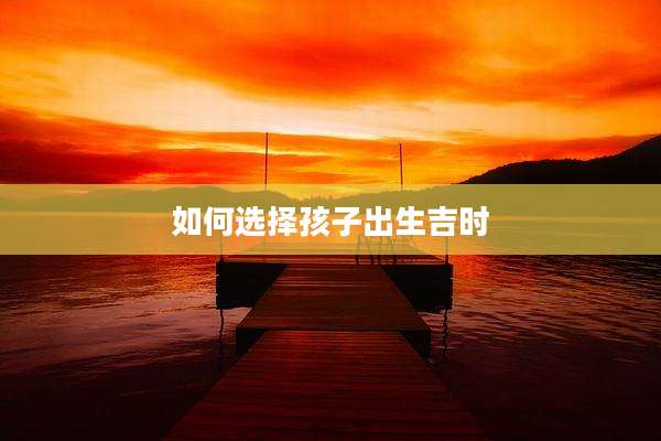 如何选择孩子出生吉时