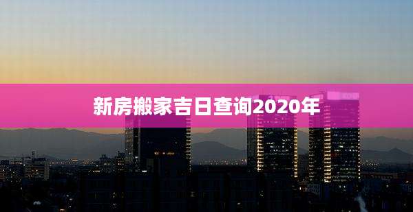 新房搬家吉日查询2020年