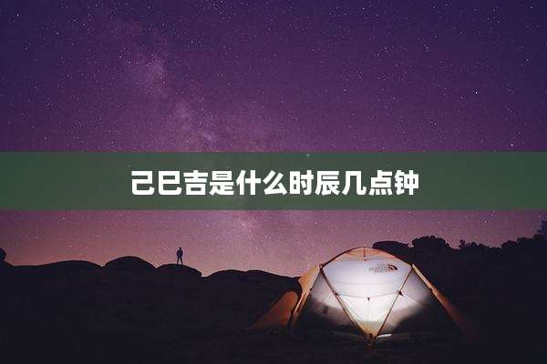 己巳吉是什么时辰几点钟