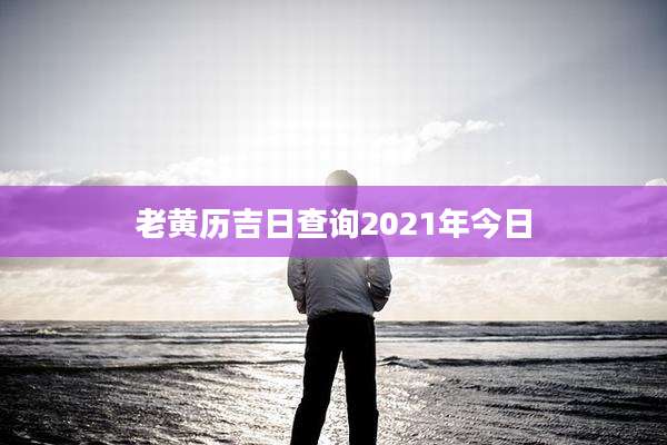 老黄历吉日查询2021年今日