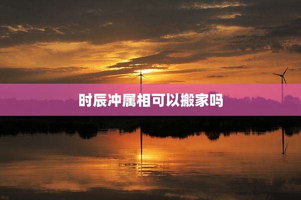 时辰冲属相可以搬家吗