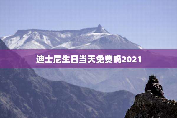 迪士尼生日当天免费吗2021