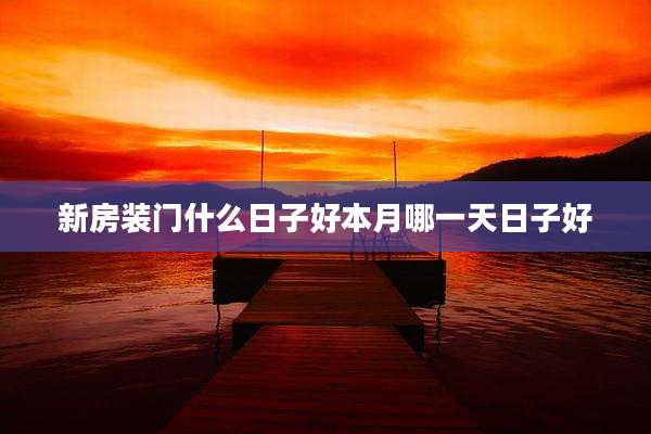 新房装门什么日子好本月哪一天日子好