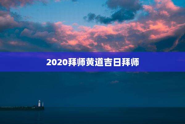 2020拜师黄道吉日拜师