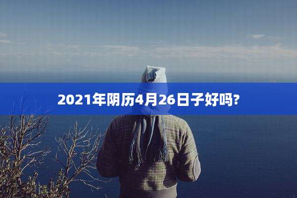 2021年阴历4月26日子好吗?
