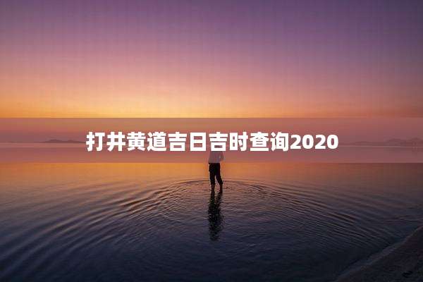 打井黄道吉日吉时查询2020