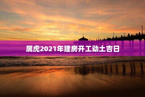 属虎2021年建房开工动土吉日