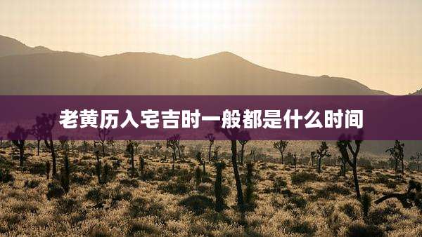 老黄历入宅吉时一般都是什么时间