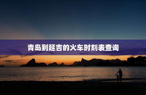 青岛到延吉的火车时刻表查询