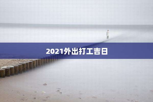 2021外出打工吉日
