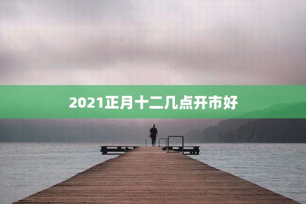 2021正月十二几点开市好