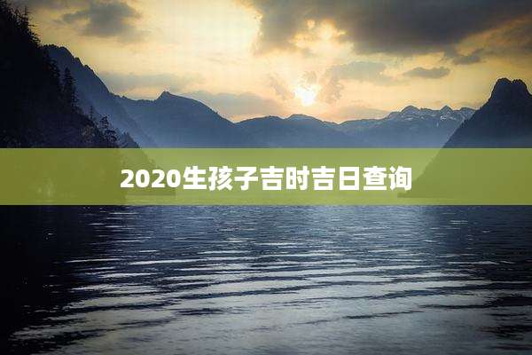 2020生孩子吉时吉日查询
