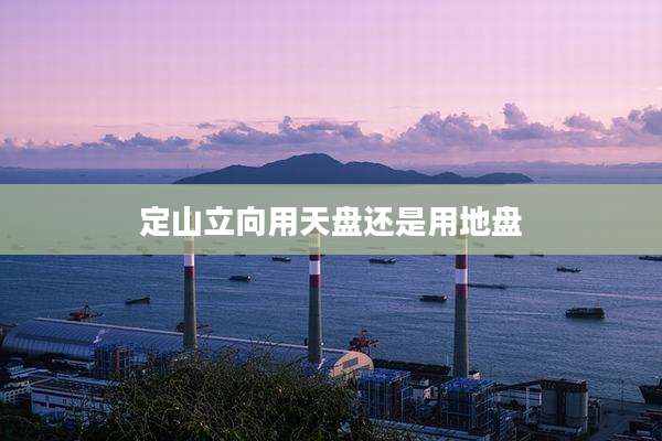 定山立向用天盘还是用地盘