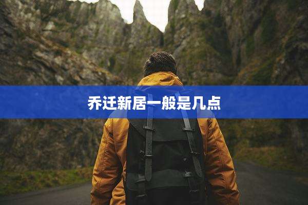 乔迁新居一般是几点