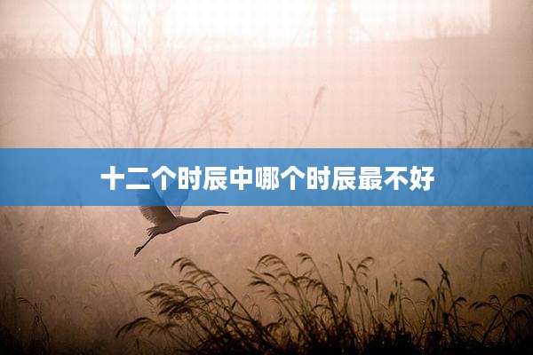 十二个时辰中哪个时辰最不好