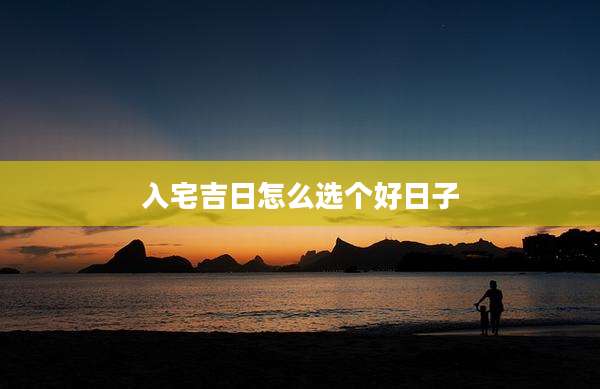 入宅吉日怎么选个好日子
