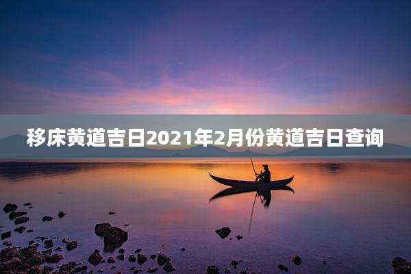移床黄道吉日2021年2月份黄道吉日查询