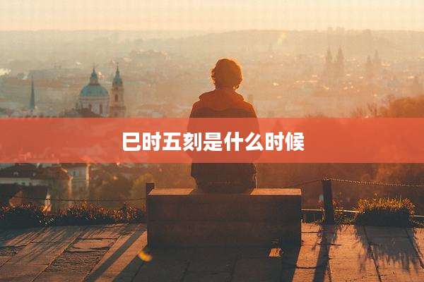 巳时五刻是什么时候