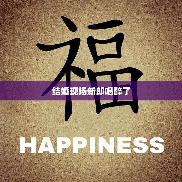 结婚现场新郎喝醉了