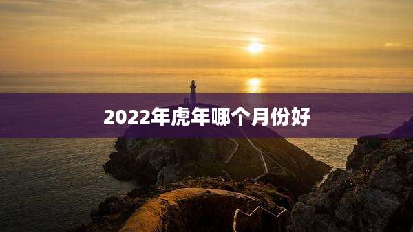 2022年虎年哪个月份好