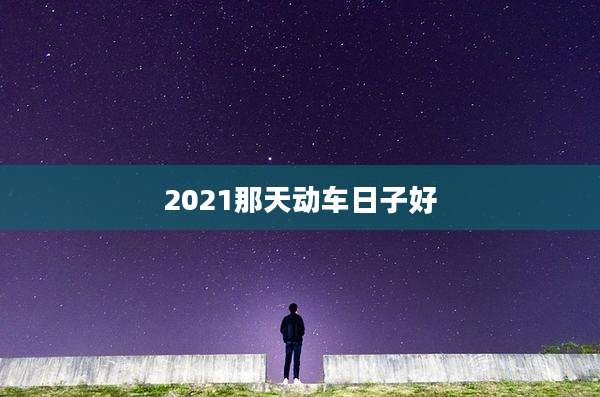 2021那天动车日子好