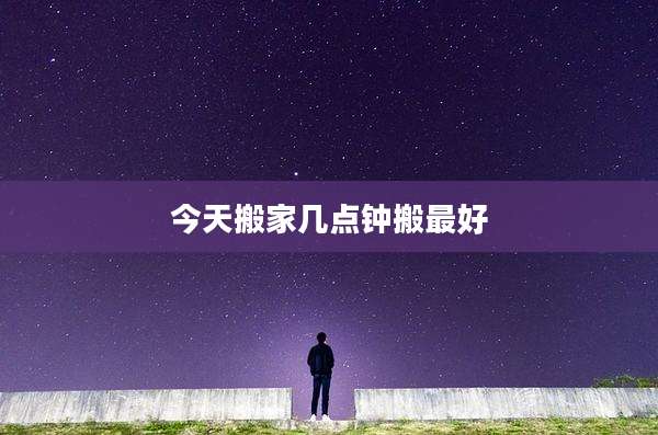 今天搬家几点钟搬最好