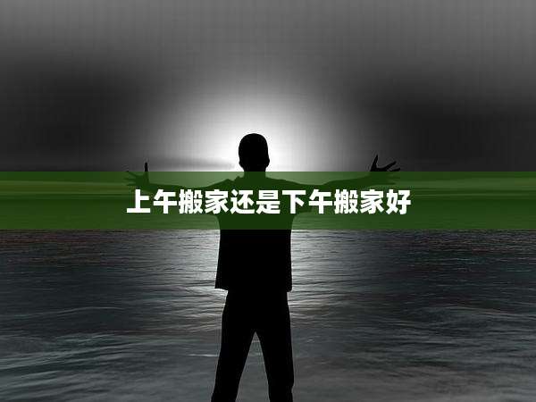 上午搬家还是下午搬家好