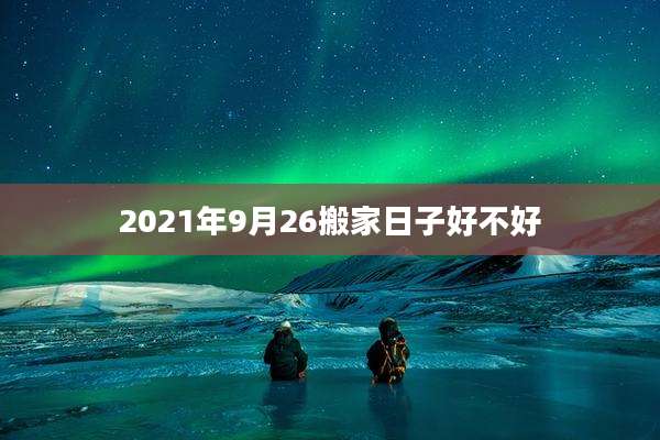 2021年9月26搬家日子好不好