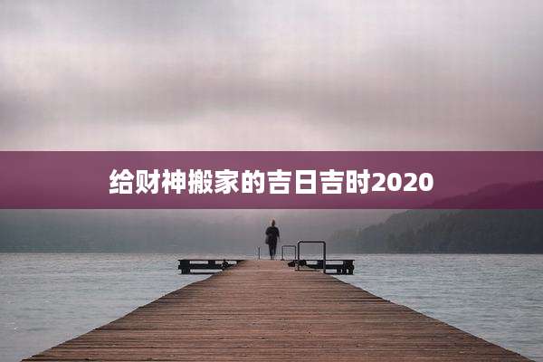 给财神搬家的吉日吉时2020