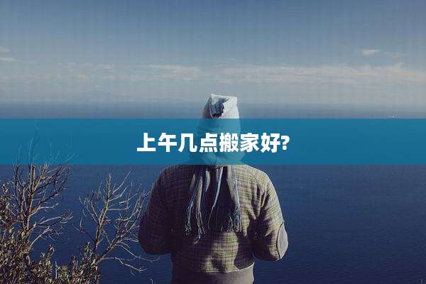 上午几点搬家好?