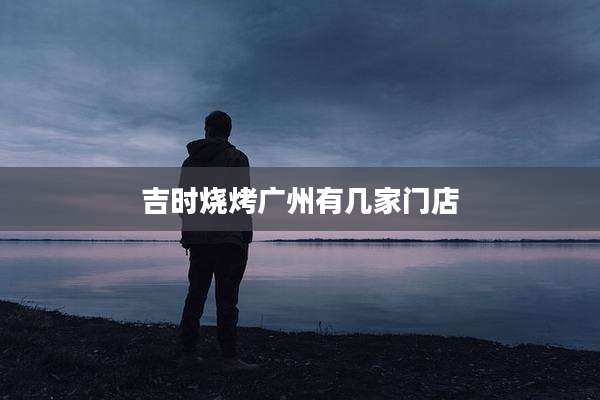 吉时烧烤广州有几家门店