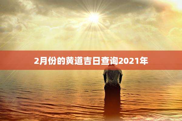 2月份的黄道吉日查询2021年