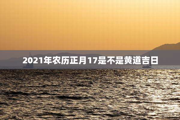 2021年农历正月17是不是黄道吉日