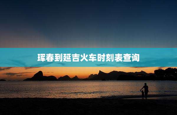 珲春到延吉火车时刻表查询