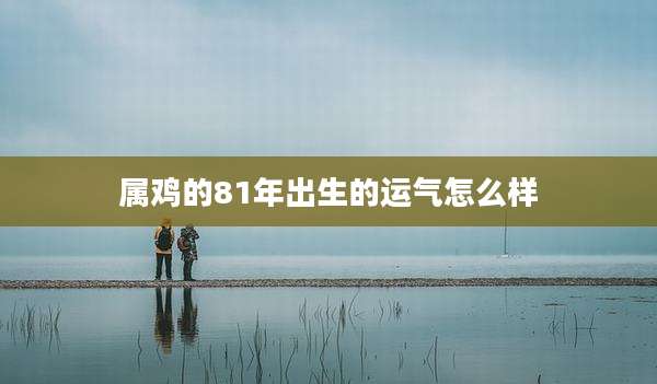 属鸡的81年出生的运气怎么样