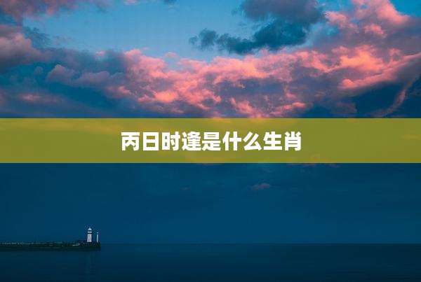 丙日时逢是什么生肖