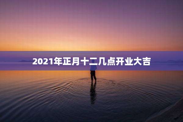 2021年正月十二几点开业大吉