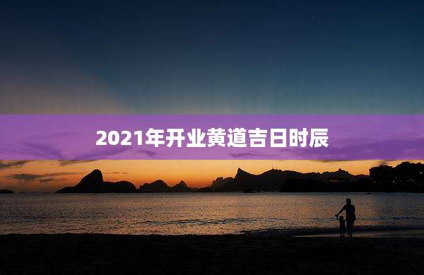 2021年开业黄道吉日时辰