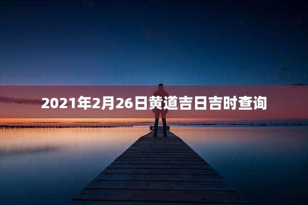 2021年2月26日黄道吉日吉时查询
