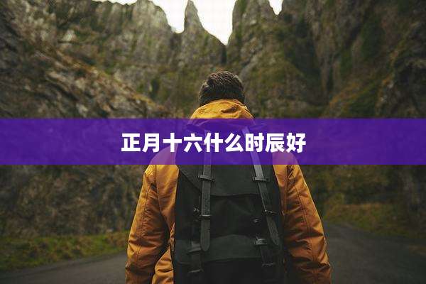 正月十六什么时辰好