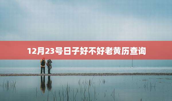 12月23号日子好不好老黄历查询