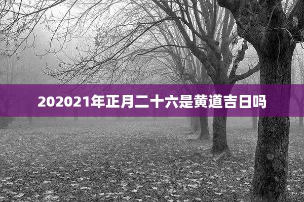 202021年正月二十六是黄道吉日吗