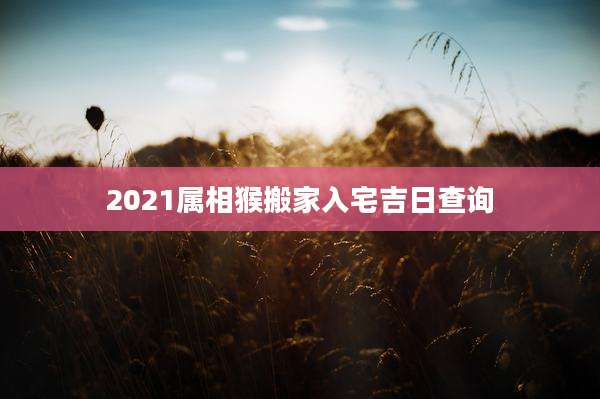 2021属相猴搬家入宅吉日查询