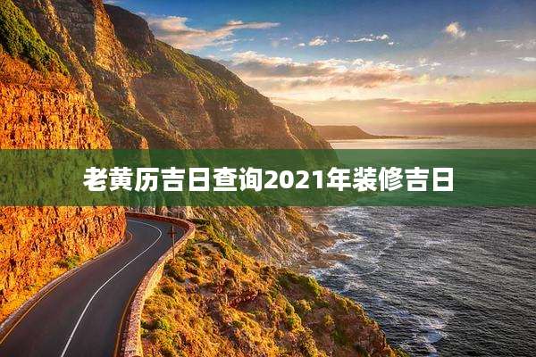 老黄历吉日查询2021年装修吉日