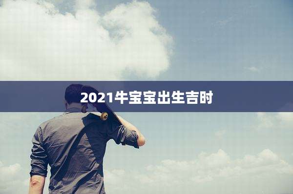2021牛宝宝出生吉时