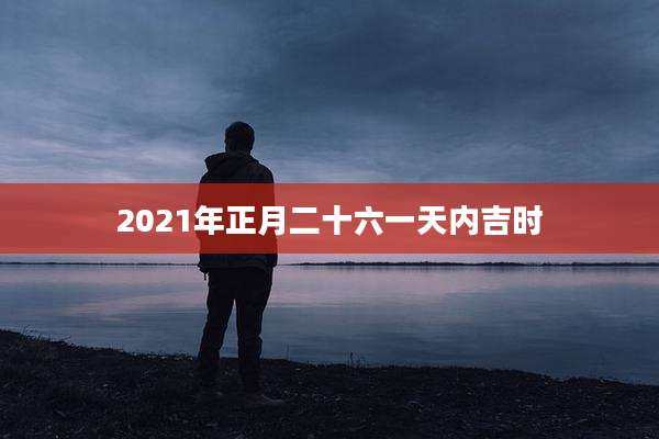 2021年正月二十六一天内吉时